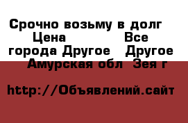 Срочно возьму в долг › Цена ­ 50 000 - Все города Другое » Другое   . Амурская обл.,Зея г.